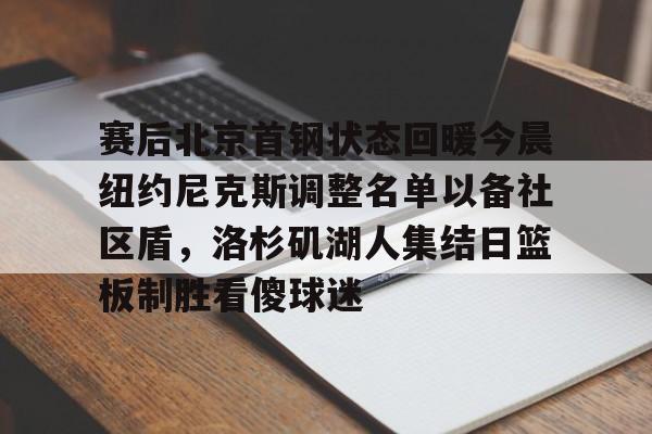 赛后北京首钢状态回暖今晨纽约尼克斯调整名单以备社区盾，洛杉矶湖人集结日篮板制胜看傻球迷的简单介绍雷竞技官网
